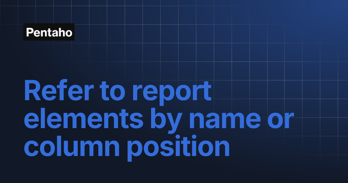 Refer to report elements by name or column position | Pentaho